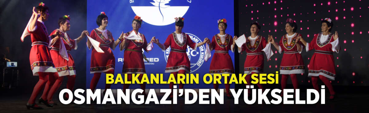 Osmangazi Belediyesi’nin Balkan coğrafyasının köklü